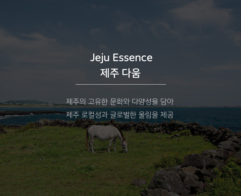 Jeju Essence 제주 다움 제주의 고유한 문화와 다양성을 담아 제주 로컬성과 글로벌한 울림을 제공